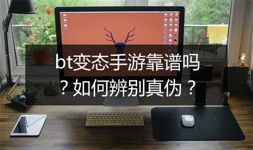 bt变态手游靠谱吗？如何辨别真伪？