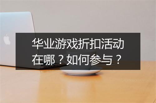 华业游戏折扣活动在哪？如何参与？