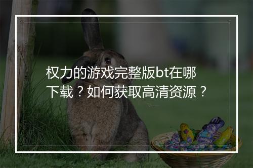 权力的游戏完整版bt在哪下载?如何获取高清资源?