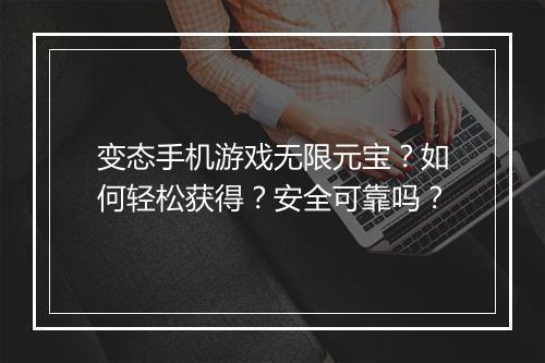 变态手机游戏无限元宝？如何轻松获得？安全可靠吗？