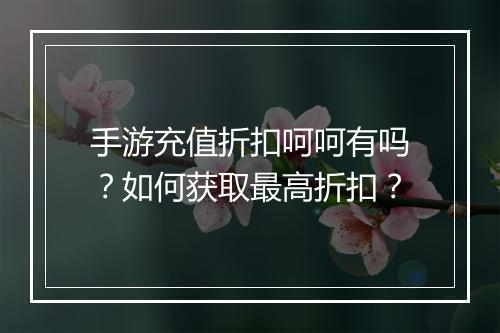 手游充值折扣呵呵有吗？如何获取最高折扣？