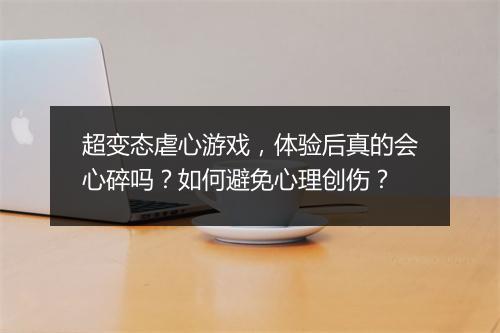 超变态虐心游戏,体验后真的会心碎吗?如何避免心理创伤?
