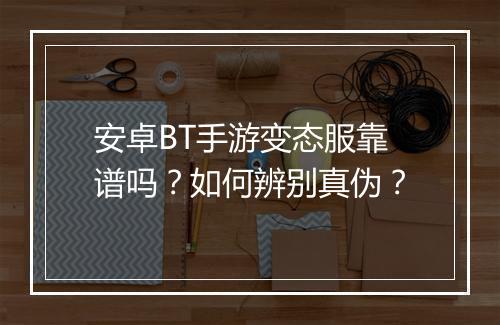 安卓BT手游变态服靠谱吗?如何辨别真伪?