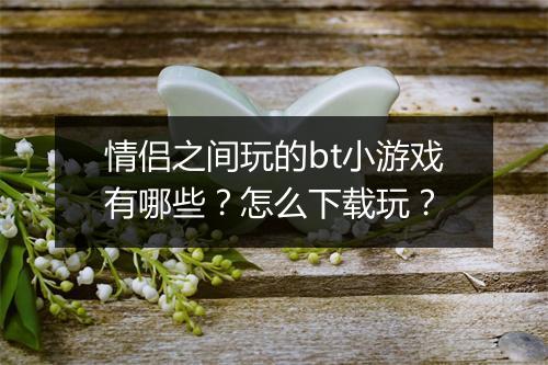 情侣之间玩的bt小游戏有哪些?怎么下载玩?