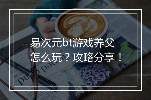 易次元bt游戏养父怎么玩？攻略分享！