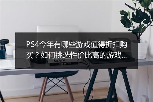 PS4今年有哪些游戏值得折扣购买？如何挑选性价比高的游戏？