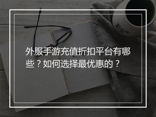 外服手游充值折扣平台有哪些？如何选择最优惠的？