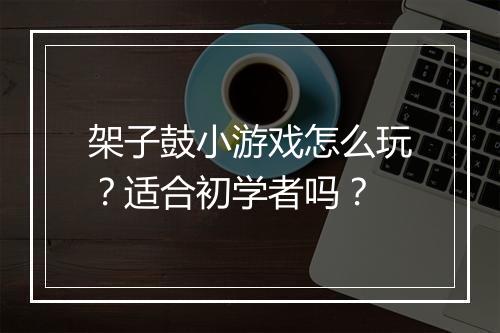 架子鼓小游戏怎么玩？适合初学者吗？