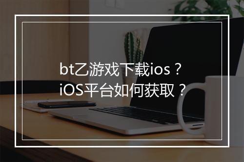 bt乙游戏下载ios？iOS平台如何获取？