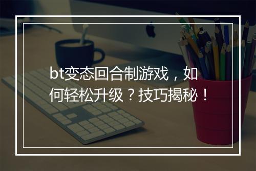 bt变态回合制游戏，如何轻松升级？技巧揭秘！
