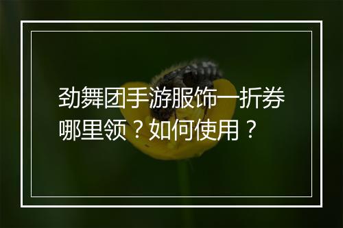 劲舞团手游服饰一折券哪里领?如何使用?