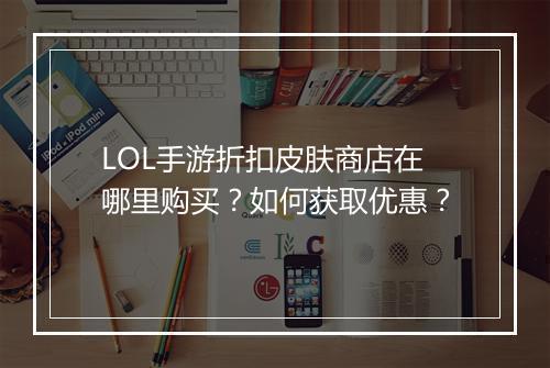 LOL手游折扣皮肤商店在哪里购买？如何获取优惠？
