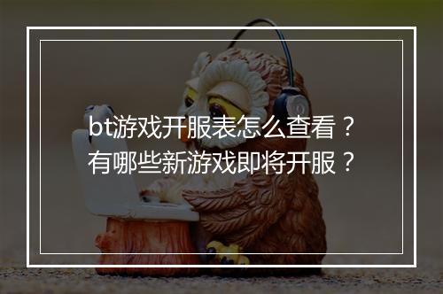 bt游戏开服表怎么查看？有哪些新游戏即将开服？
