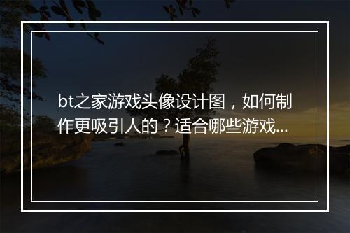bt之家游戏头像设计图,如何制作更吸引人的?适合哪些游戏?