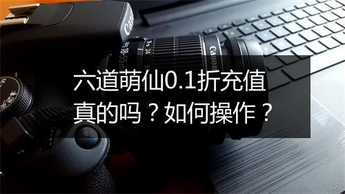 六道萌仙0.1折充值真的吗？如何操作？