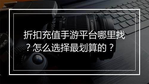 折扣充值手游平台哪里找？怎么选择最划算的？