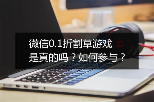 微信0.1折割草游戏是真的吗？如何参与？