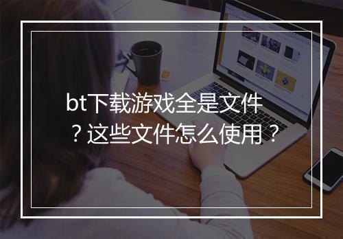 bt下载游戏全是文件？这些文件怎么使用？