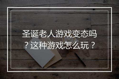 圣诞老人游戏变态吗?这种游戏怎么玩?