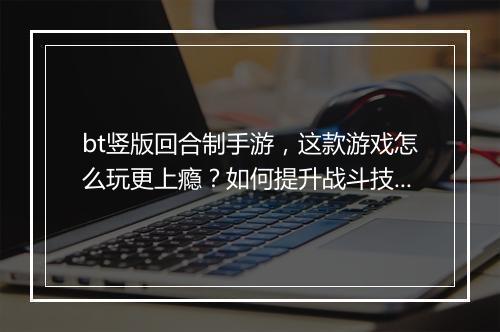 bt竖版回合制手游，这款游戏怎么玩更上瘾？如何提升战斗技巧？