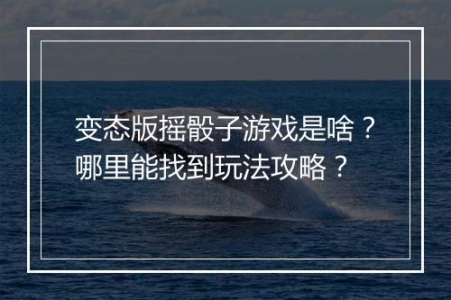变态版摇骰子游戏是啥?哪里能找到玩法攻略?