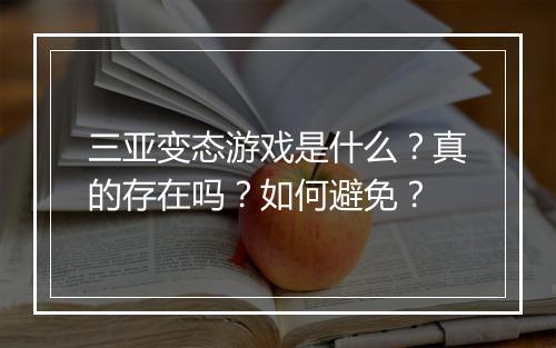 三亚变态游戏是什么？真的存在吗？如何避免？
