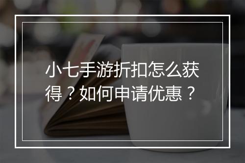 小七手游折扣怎么获得?如何申请优惠?
