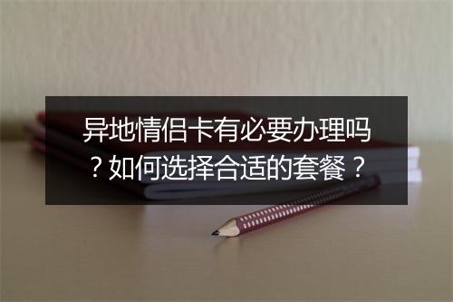 异地情侣卡有必要办理吗?如何选择合适的套餐?