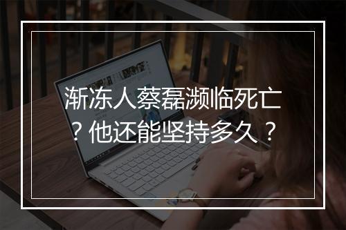 渐冻人蔡磊濒临死亡?他还能坚持多久?