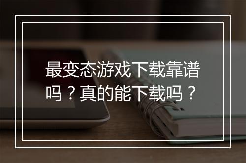 最变态游戏下载靠谱吗？真的能下载吗？