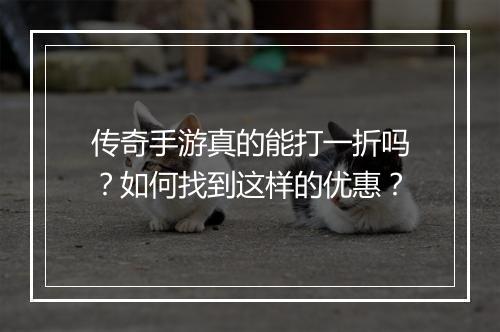 传奇手游真的能打一折吗?如何找到这样的优惠?