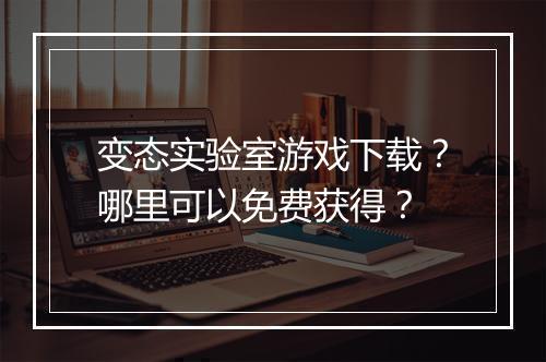变态实验室游戏下载？哪里可以免费获得？