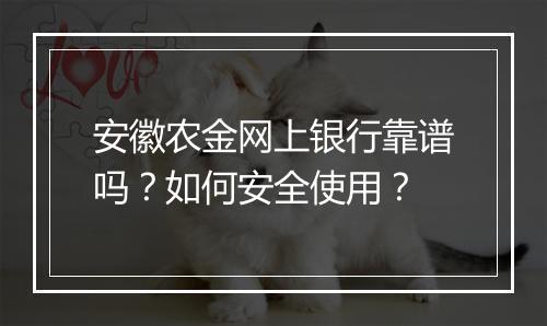 安徽农金网上银行靠谱吗？如何安全使用？