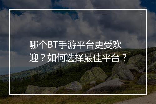 哪个BT手游平台更受欢迎？如何选择最佳平台？