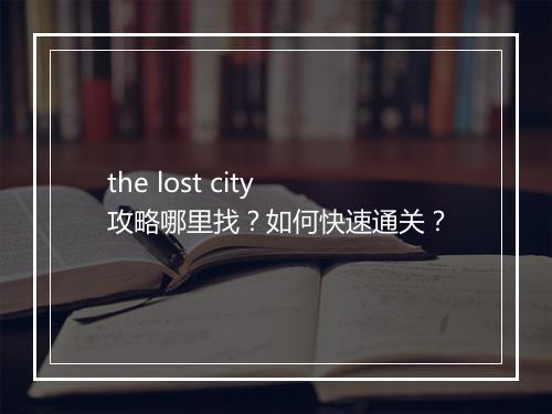 the lost city攻略哪里找？如何快速通关？