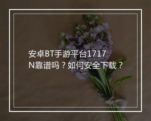 安卓BT手游平台1717N靠谱吗?如何安全下载?