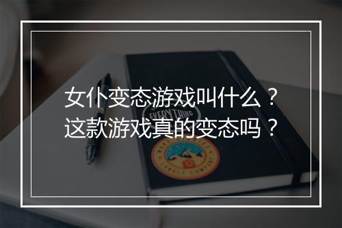 女仆变态游戏叫什么？这款游戏真的变态吗？