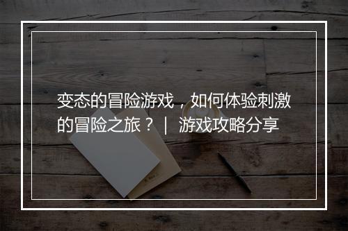 变态的冒险游戏,如何体验刺激的冒险之旅?| 游戏攻略分享