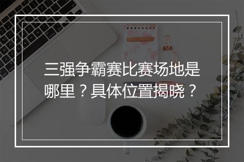 三强争霸赛比赛场地是哪里？具体位置揭晓？