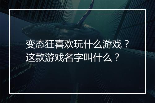 变态狂喜欢玩什么游戏?这款游戏名字叫什么?