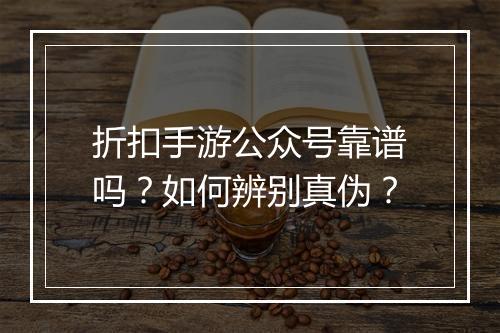 折扣手游公众号靠谱吗?如何辨别真伪?