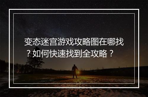 变态迷宫游戏攻略图在哪找？如何快速找到全攻略？