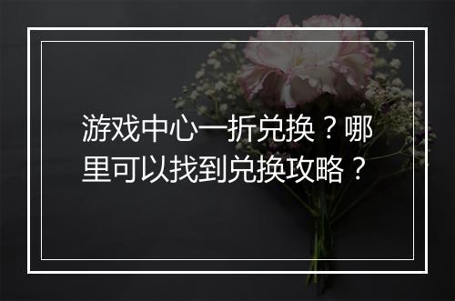游戏中心一折兑换?哪里可以找到兑换攻略?