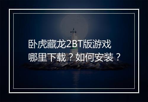 卧虎藏龙2BT版游戏哪里下载?如何安装?