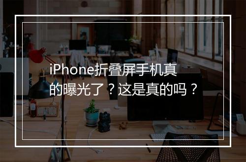iPhone折叠屏手机真的曝光了？这是真的吗？
