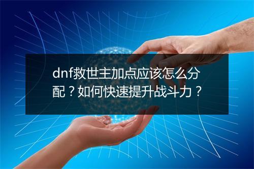 dnf救世主加点应该怎么分配？如何快速提升战斗力？