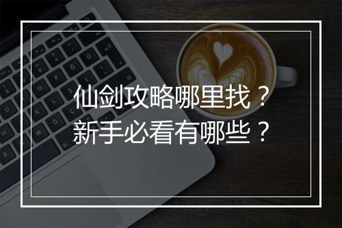 仙剑攻略哪里找？新手必看有哪些？