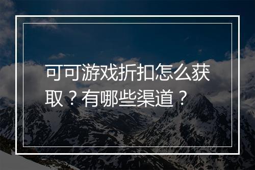 可可游戏折扣怎么获取？有哪些渠道？