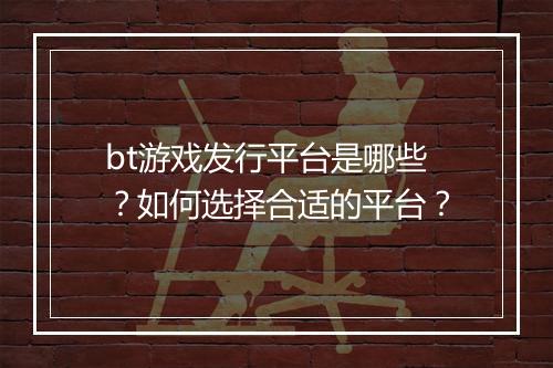 bt游戏发行平台是哪些？如何选择合适的平台？