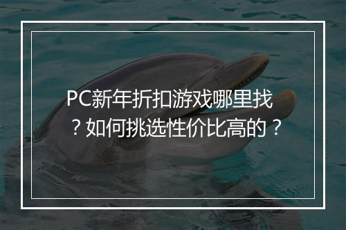 PC新年折扣游戏哪里找？如何挑选性价比高的？